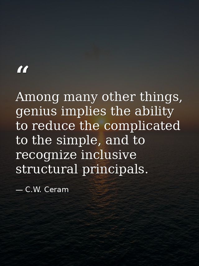 Among many other things, genius implies the ability to reduce the complicated to the simple, and to recognize inclusive  — C.W. Ceram