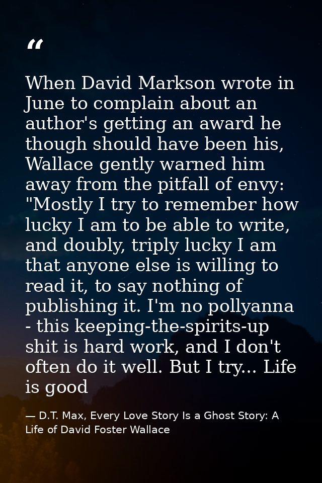 When David Markson wrote in June to complain about an author's getting an award he though should have been his, Wallace  — D.T. Max, Every Love Story Is a Ghost Story: A Life of David Foster Wallace