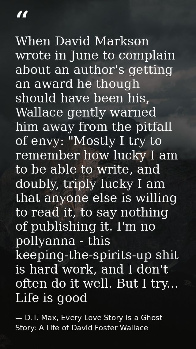 When David Markson wrote in June to complain about an author's getting an award he though should have been his, Wallace  — D.T. Max, Every Love Story Is a Ghost Story: A Life of David Foster Wallace