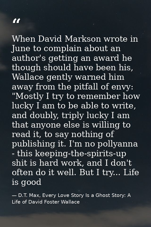 When David Markson wrote in June to complain about an author's getting an award he though should have been his, Wallace  — D.T. Max, Every Love Story Is a Ghost Story: A Life of David Foster Wallace