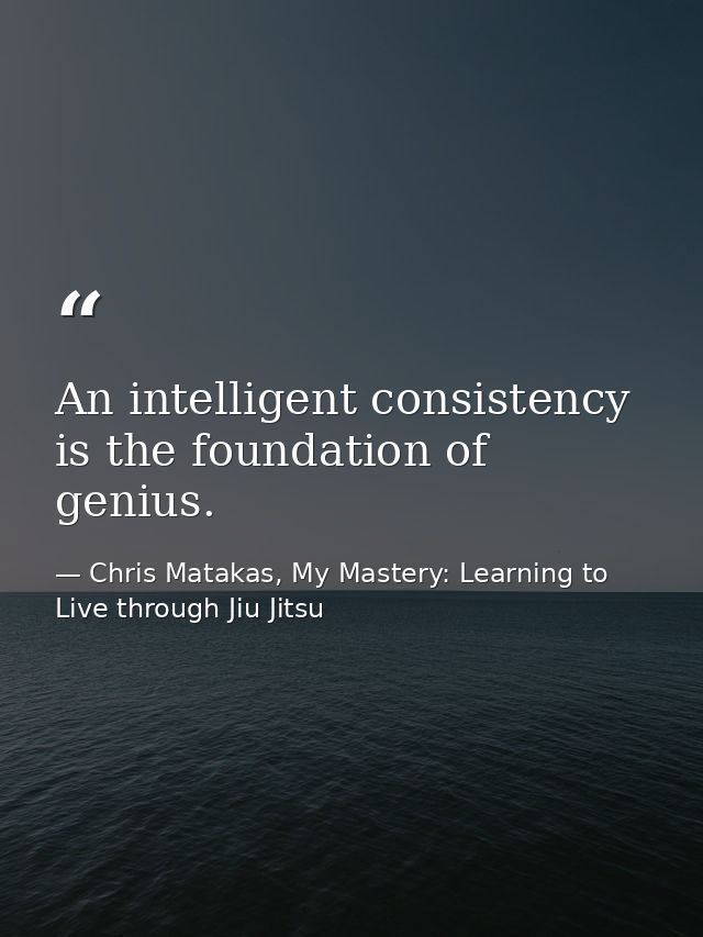 An intelligent consistency is the foundation of genius. — Chris Matakas, My Mastery: Learning to Live through Jiu Jitsu
