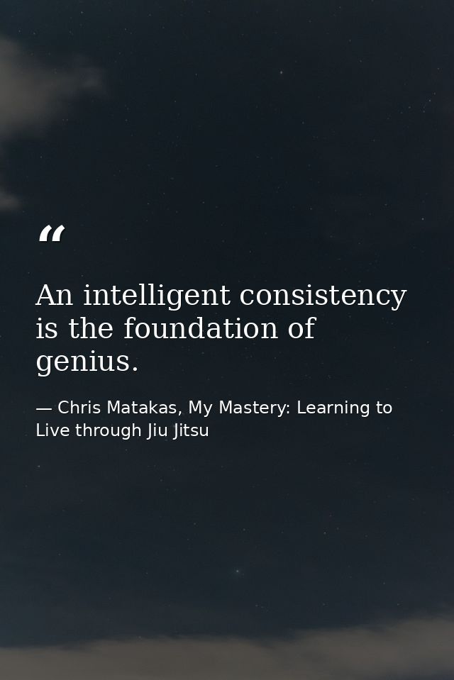 An intelligent consistency is the foundation of genius. — Chris Matakas, My Mastery: Learning to Live through Jiu Jitsu