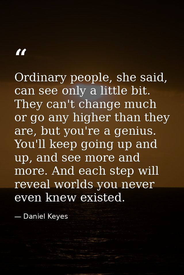 Ordinary people, she said, can see only a little bit. They can't change much or go any higher than they are, but you're  — Daniel Keyes