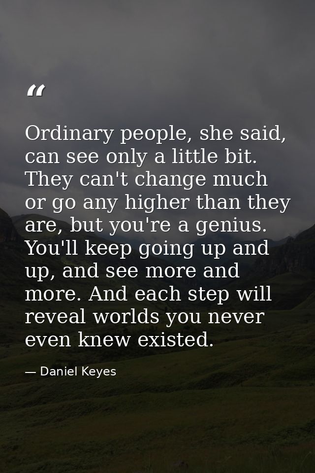 Ordinary people, she said, can see only a little bit. They can't change much or go any higher than they are, but you're  — Daniel Keyes