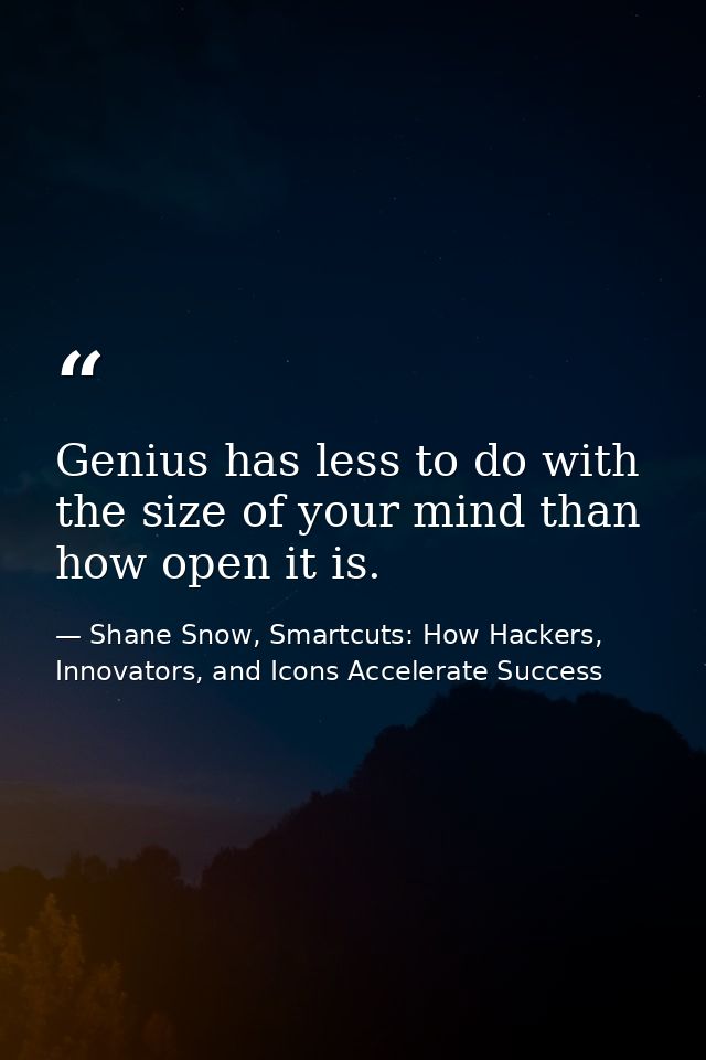 Genius has less to do with the size of your mind than how open it is. — Shane Snow, Smartcuts: How Hackers, Innovators, and Icons Accelerate Success