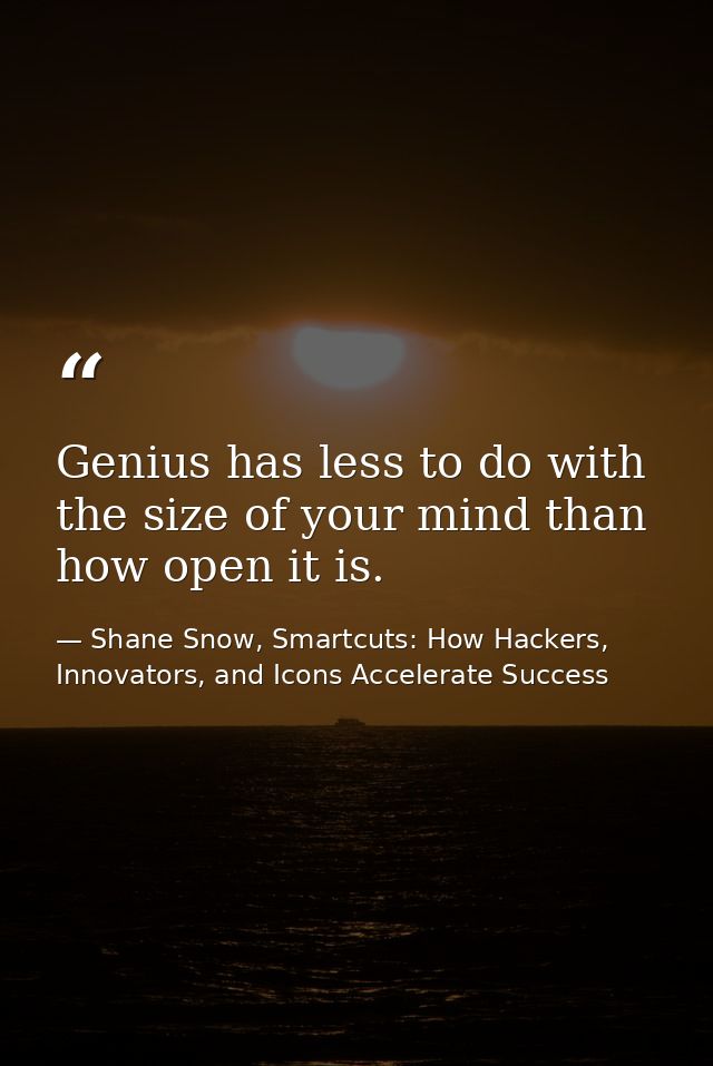 Genius has less to do with the size of your mind than how open it is. — Shane Snow, Smartcuts: How Hackers, Innovators, and Icons Accelerate Success