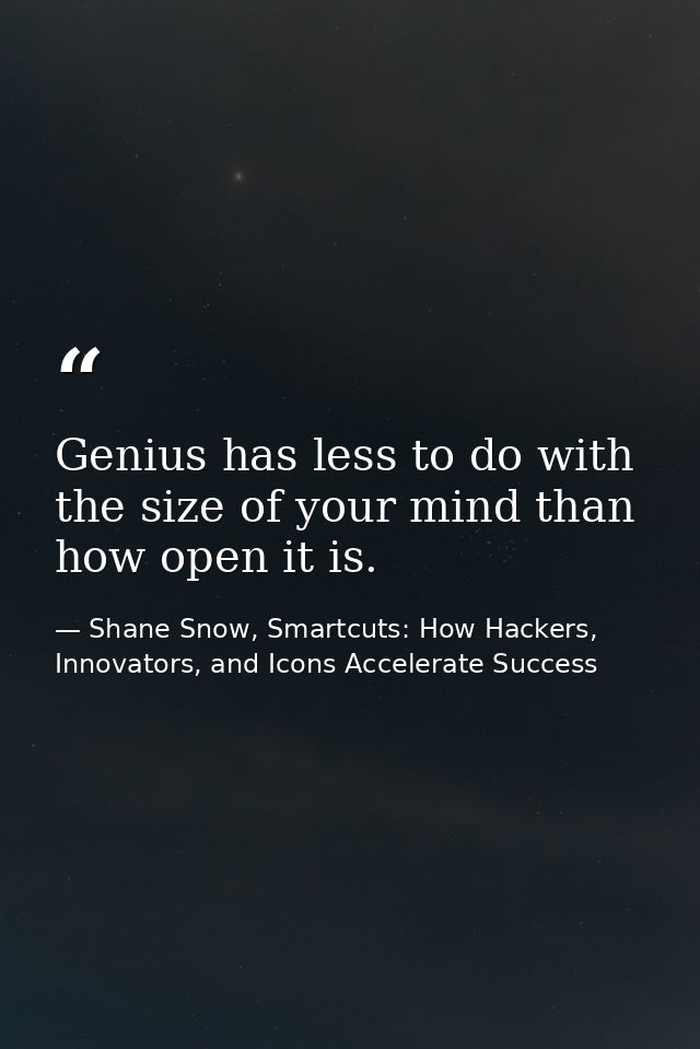 Genius has less to do with the size of your mind than how open it is. — Shane Snow, Smartcuts: How Hackers, Innovators, and Icons Accelerate Success