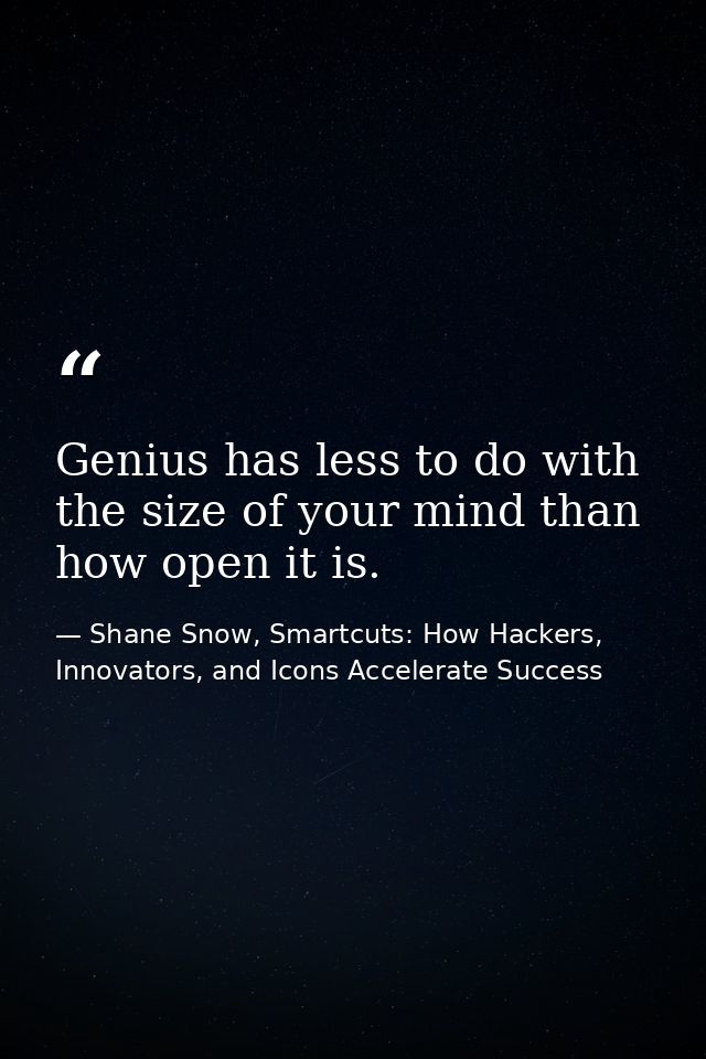 Genius has less to do with the size of your mind than how open it is. — Shane Snow, Smartcuts: How Hackers, Innovators, and Icons Accelerate Success