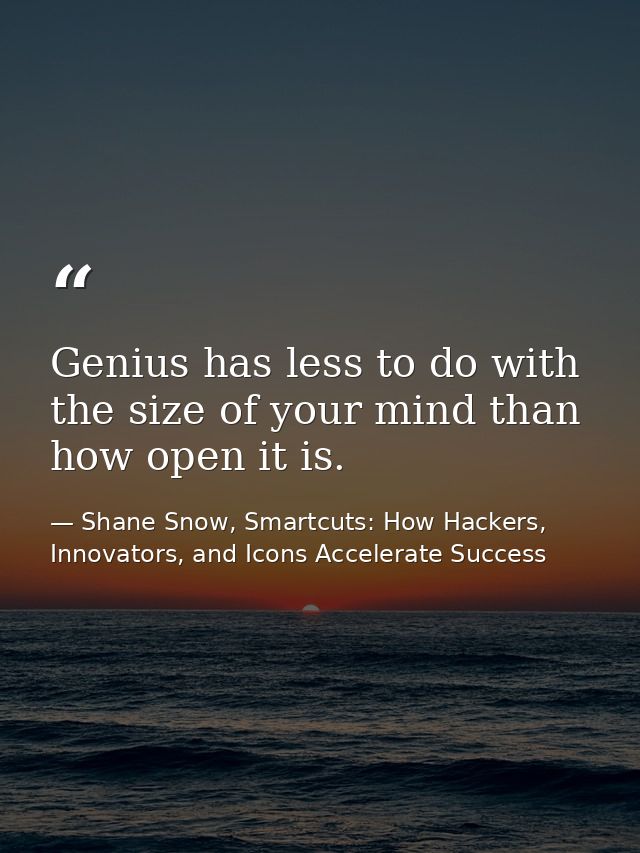 Genius has less to do with the size of your mind than how open it is. — Shane Snow, Smartcuts: How Hackers, Innovators, and Icons Accelerate Success