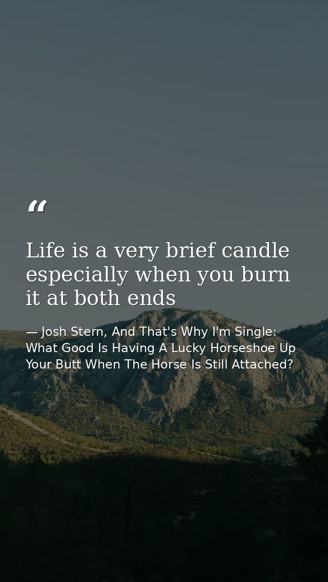 Life is a very brief candle especially when you burn it at both ends — Josh Stern, And That's Why I'm Single: What Good Is Having A Lucky Horseshoe Up Your Butt When The Horse Is Still Attached?