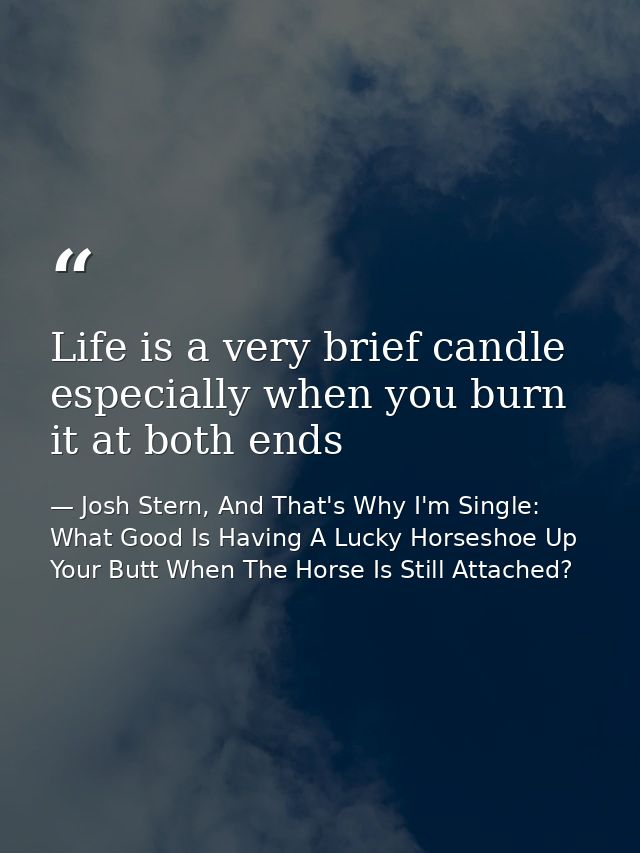 Life is a very brief candle especially when you burn it at both ends — Josh Stern, And That's Why I'm Single: What Good Is Having A Lucky Horseshoe Up Your Butt When The Horse Is Still Attached?