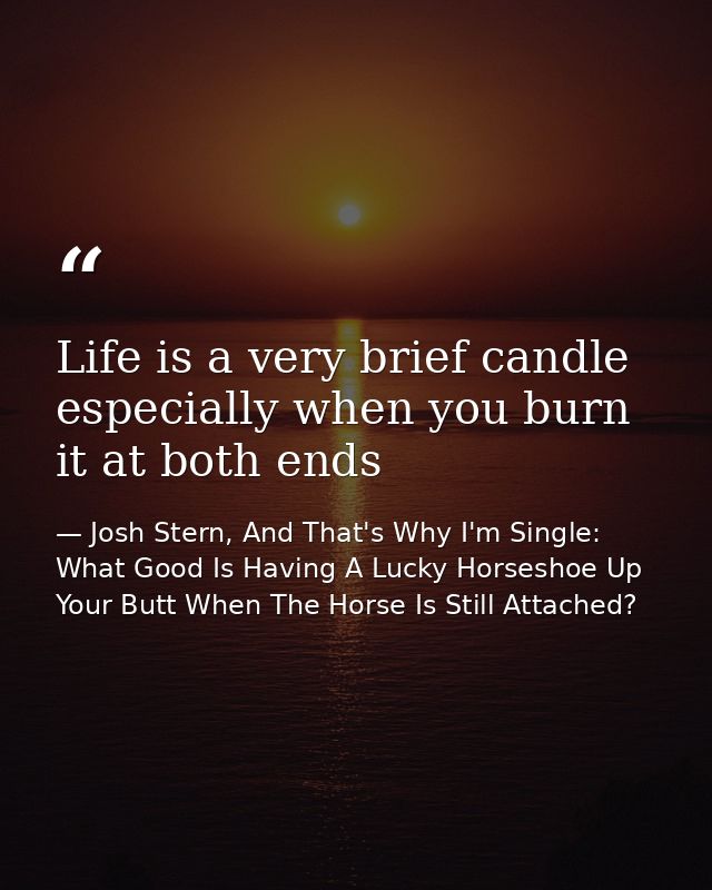 Life is a very brief candle especially when you burn it at both ends — Josh Stern, And That's Why I'm Single: What Good Is Having A Lucky Horseshoe Up Your Butt When The Horse Is Still Attached?