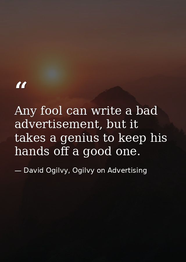 Any fool can write a bad advertisement, but it takes a genius to keep his hands off a good one. — David Ogilvy, Ogilvy on Advertising