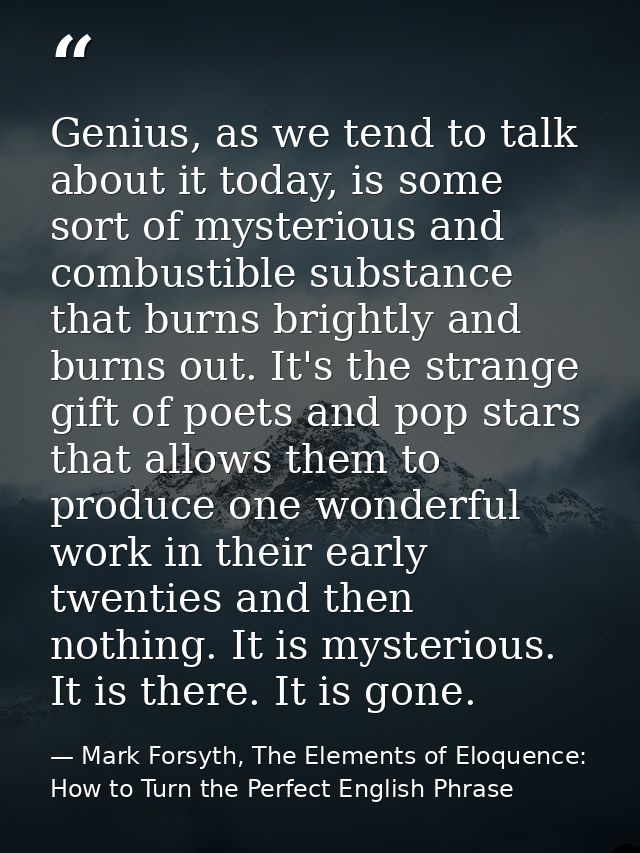 Genius, as we tend to talk about it today, is some sort of mysterious and combustible substance that burns brightly and  — Mark Forsyth, The Elements of Eloquence: How to Turn the Perfect English Phrase