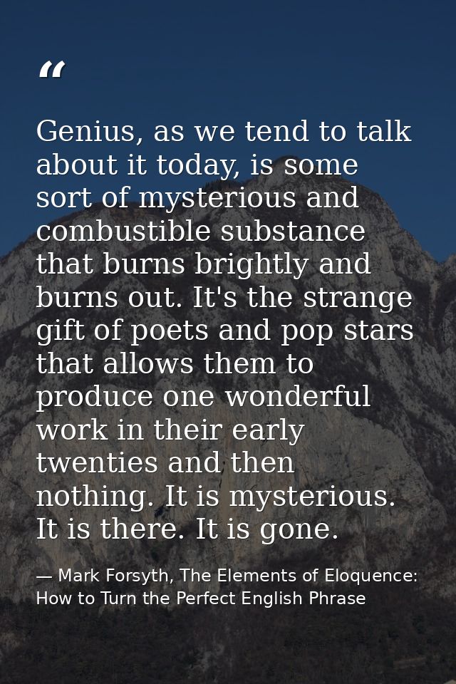 Genius, as we tend to talk about it today, is some sort of mysterious and combustible substance that burns brightly and  — Mark Forsyth, The Elements of Eloquence: How to Turn the Perfect English Phrase