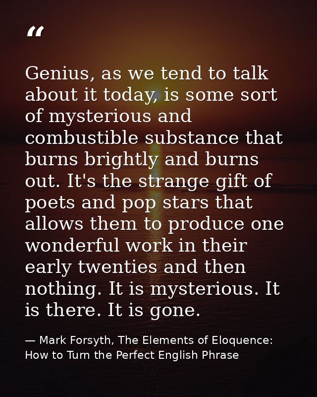Genius, as we tend to talk about it today, is some sort of mysterious and combustible substance that burns brightly and  — Mark Forsyth, The Elements of Eloquence: How to Turn the Perfect English Phrase