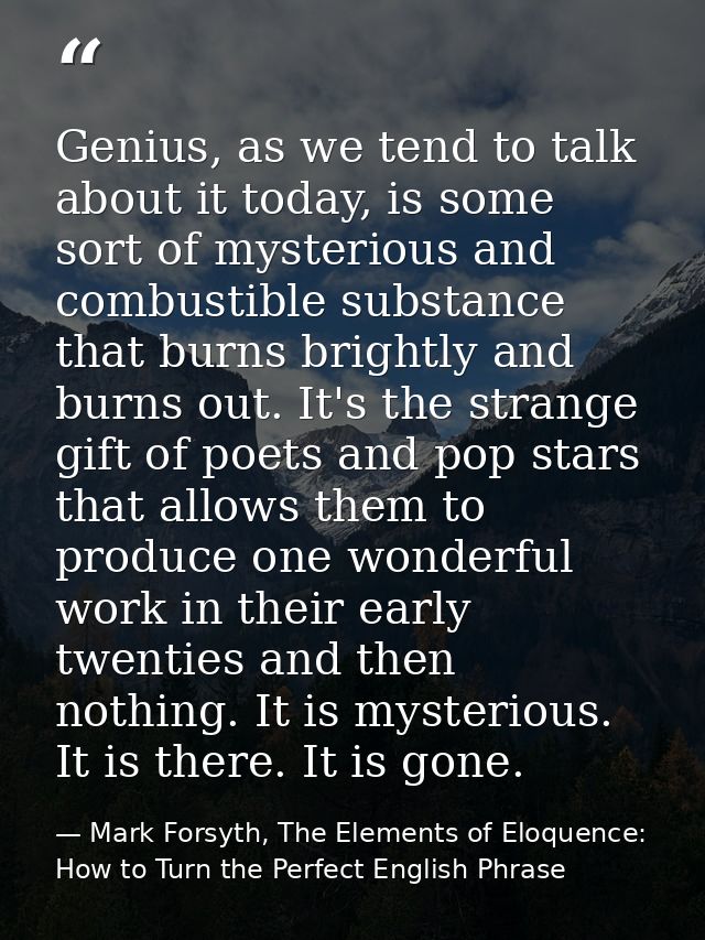 Genius, as we tend to talk about it today, is some sort of mysterious and combustible substance that burns brightly and  — Mark Forsyth, The Elements of Eloquence: How to Turn the Perfect English Phrase