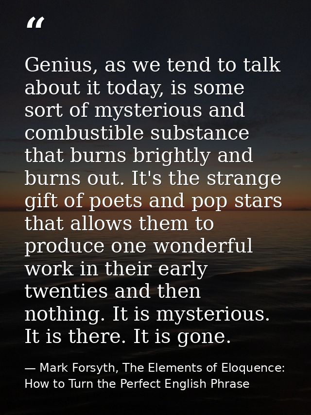 Genius, as we tend to talk about it today, is some sort of mysterious and combustible substance that burns brightly and  — Mark Forsyth, The Elements of Eloquence: How to Turn the Perfect English Phrase