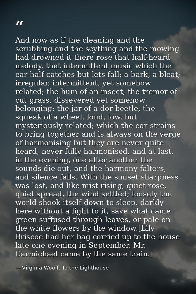 And now as if the cleaning and the scrubbing and the scything and the mowing had drowned it there rose that half-heard m — Virginia Woolf, To the Lighthouse