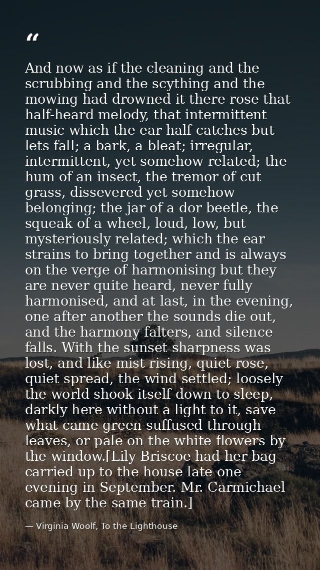 And now as if the cleaning and the scrubbing and the scything and the mowing had drowned it there rose that half-heard m — Virginia Woolf, To the Lighthouse
