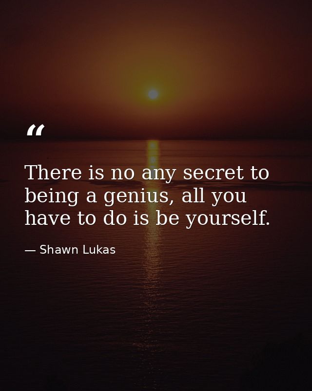 There is no any secret to being a genius, all you have to do is be yourself. — Shawn Lukas
