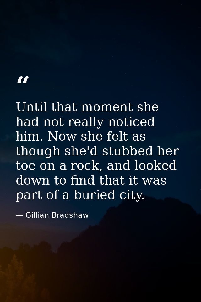 Until that moment she had not really noticed him. Now she felt as though she'd stubbed her toe on a rock, and looked dow — Gillian Bradshaw