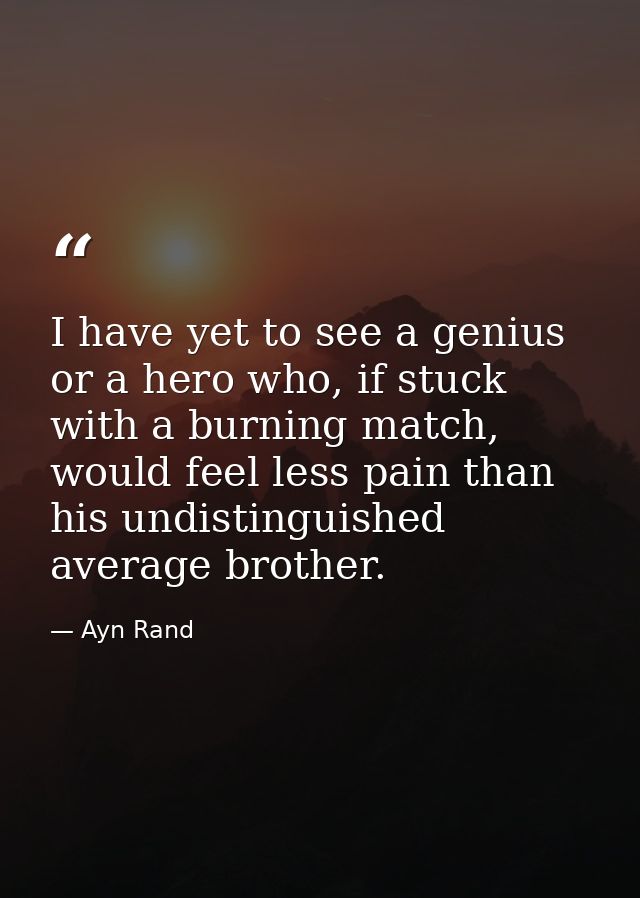 I have yet to see a genius or a hero who, if stuck with a burning match, would feel less pain than his undistinguished a — Ayn Rand