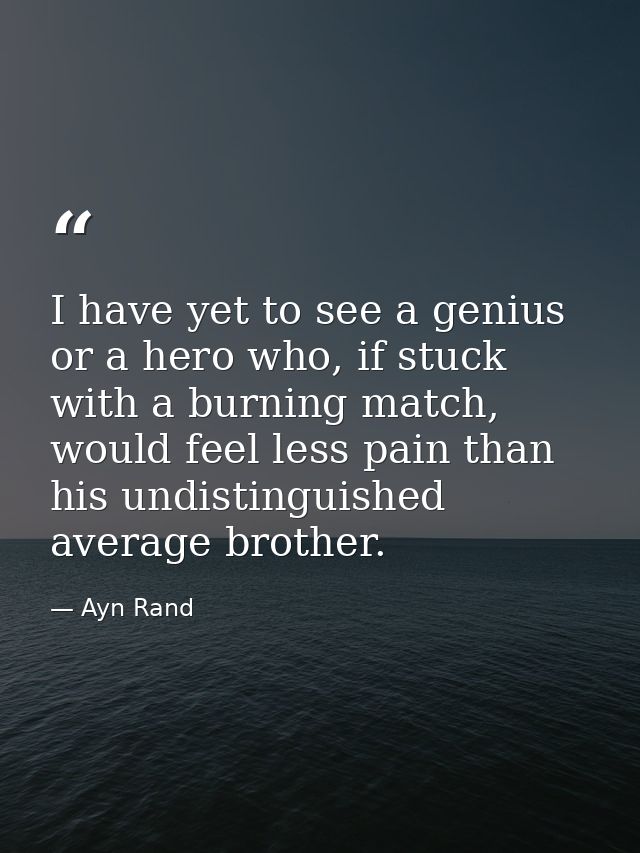 I have yet to see a genius or a hero who, if stuck with a burning match, would feel less pain than his undistinguished a — Ayn Rand