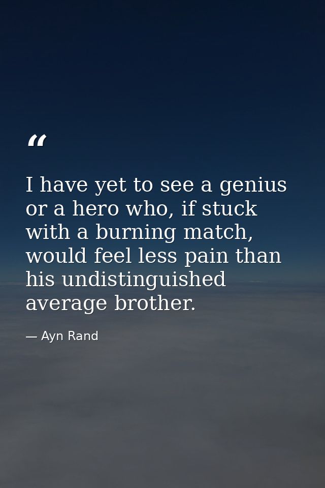 I have yet to see a genius or a hero who, if stuck with a burning match, would feel less pain than his undistinguished a — Ayn Rand