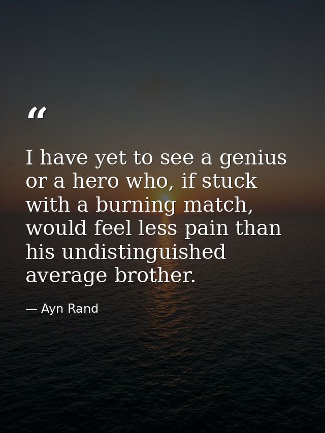 I have yet to see a genius or a hero who, if stuck with a burning match, would feel less pain than his undistinguished a — Ayn Rand