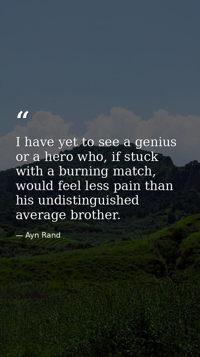 I have yet to see a genius or a hero who, if stuck with a burning match, would feel less pain than his undistinguished a — Ayn Rand