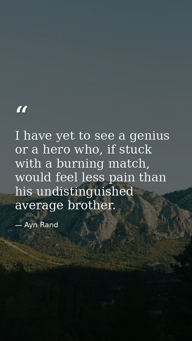I have yet to see a genius or a hero who, if stuck with a burning match, would feel less pain than his undistinguished a — Ayn Rand