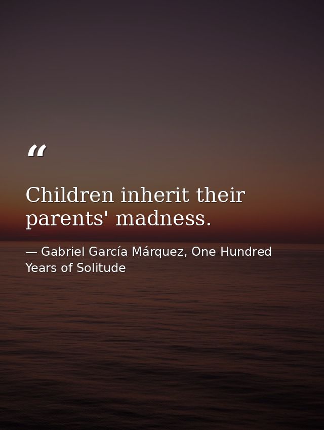 Children inherit their parents' madness. — Gabriel García Márquez, One Hundred Years of Solitude