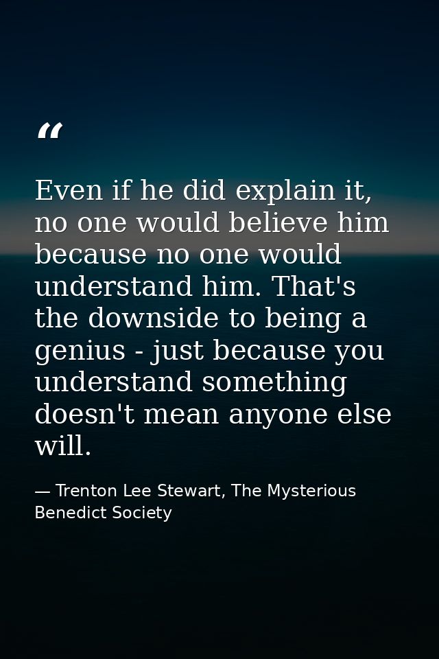 Even if he did explain it, no one would believe him because no one would understand him. That's the downside to being a  — Trenton Lee Stewart, The Mysterious Benedict Society