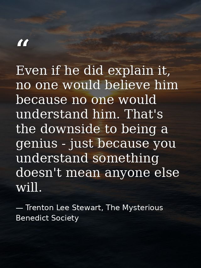 Even if he did explain it, no one would believe him because no one would understand him. That's the downside to being a  — Trenton Lee Stewart, The Mysterious Benedict Society