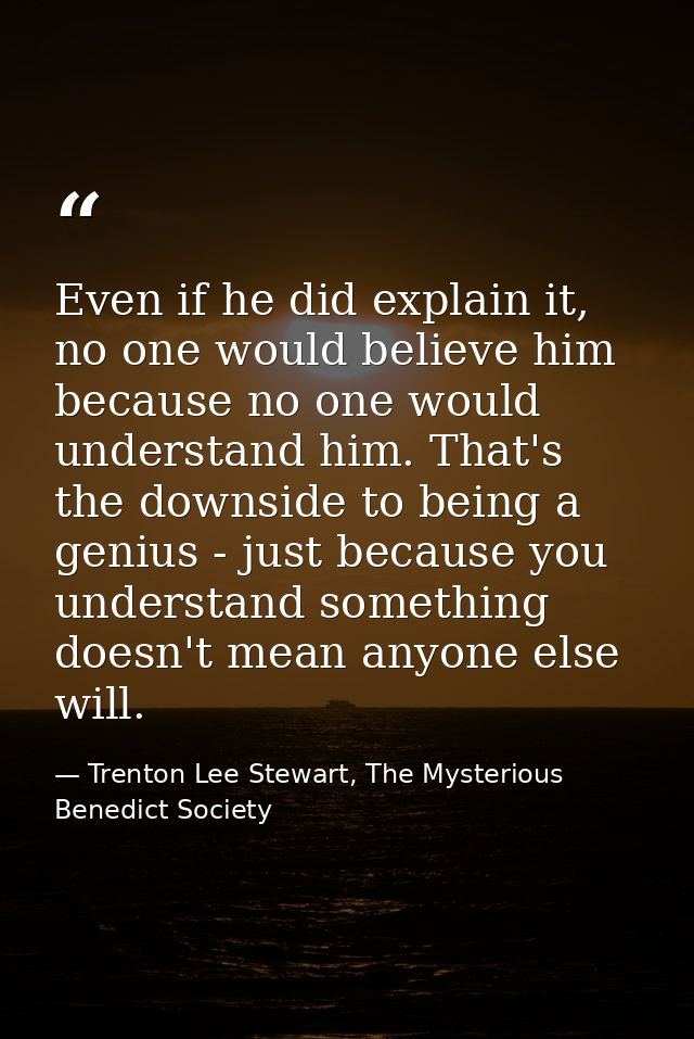 Even if he did explain it, no one would believe him because no one would understand him. That's the downside to being a  — Trenton Lee Stewart, The Mysterious Benedict Society