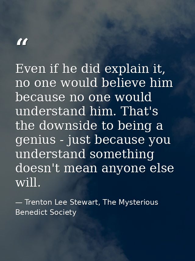 Even if he did explain it, no one would believe him because no one would understand him. That's the downside to being a  — Trenton Lee Stewart, The Mysterious Benedict Society