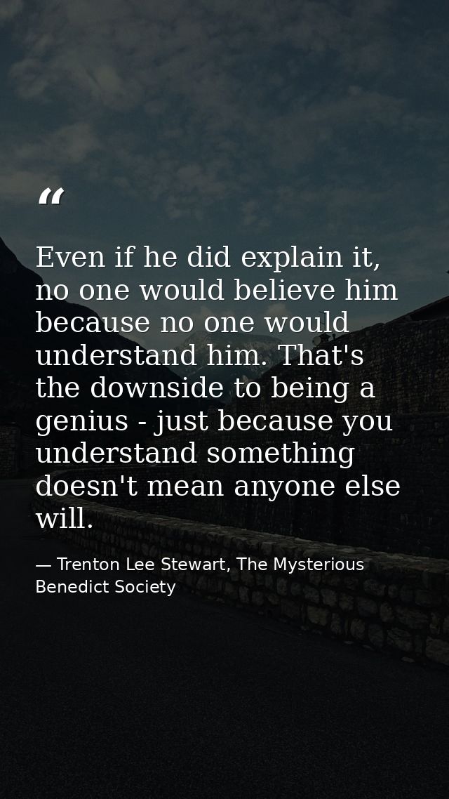 Even if he did explain it, no one would believe him because no one would understand him. That's the downside to being a  — Trenton Lee Stewart, The Mysterious Benedict Society