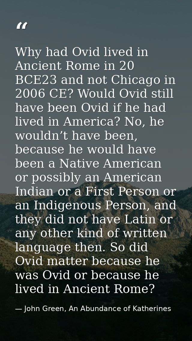 Why had Ovid lived in Ancient Rome in 20 BCE23 and not Chicago in 2006 CE? Would Ovid still have been Ovid if he had liv — John Green, An Abundance of Katherines