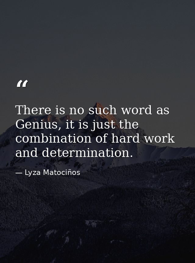There is no such word as Genius, it is just the combination of hard work and determination. — Lyza Matociños