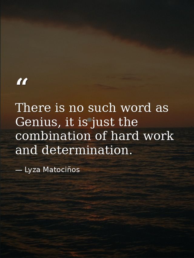 There is no such word as Genius, it is just the combination of hard work and determination. — Lyza Matociños