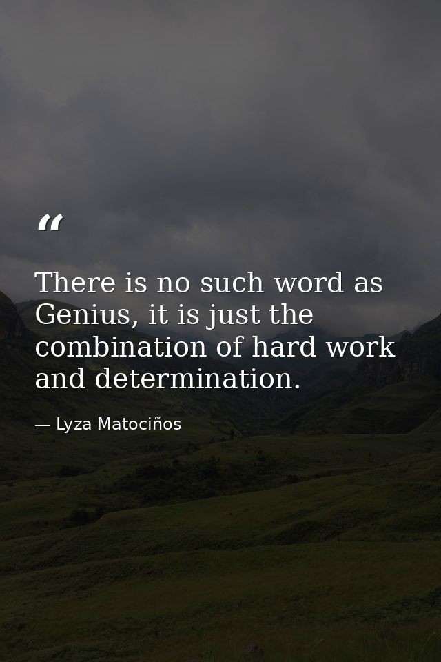 There is no such word as Genius, it is just the combination of hard work and determination. — Lyza Matociños