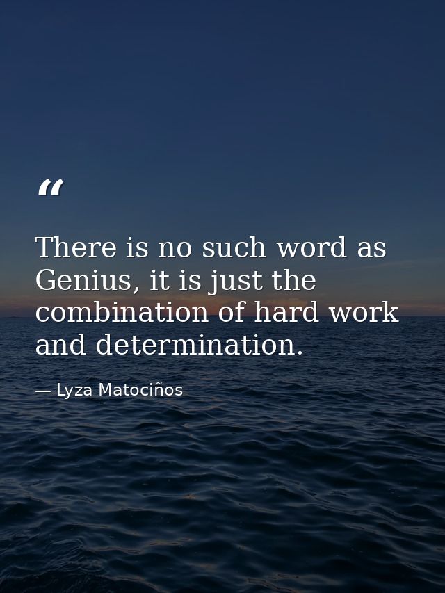 There is no such word as Genius, it is just the combination of hard work and determination. — Lyza Matociños