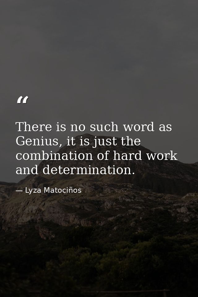 There is no such word as Genius, it is just the combination of hard work and determination. — Lyza Matociños