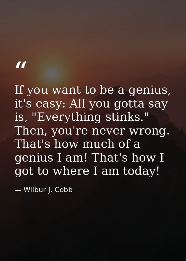 If you want to be a genius, it's easy: All you gotta say is, "Everything stinks." Then, you're never wrong. That's how m — Wilbur J. Cobb