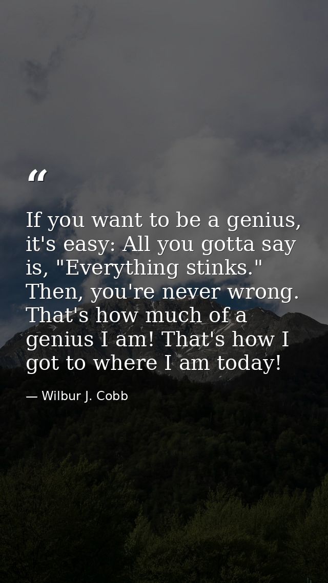 If you want to be a genius, it's easy: All you gotta say is, "Everything stinks." Then, you're never wrong. That's how m — Wilbur J. Cobb