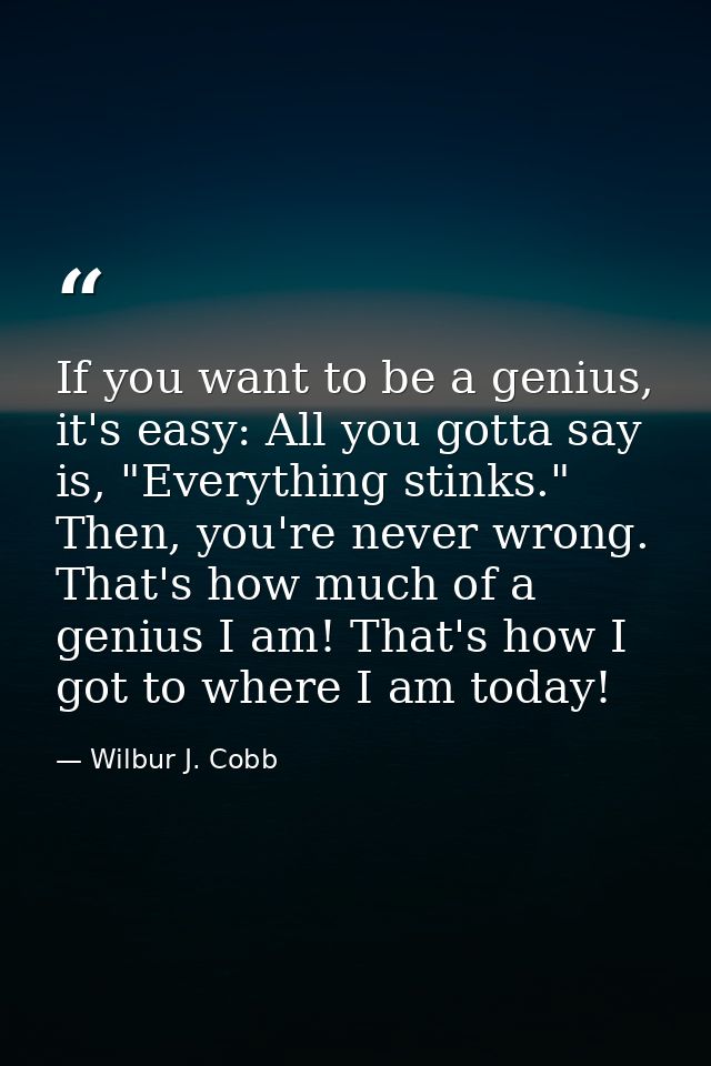 If you want to be a genius, it's easy: All you gotta say is, "Everything stinks." Then, you're never wrong. That's how m — Wilbur J. Cobb