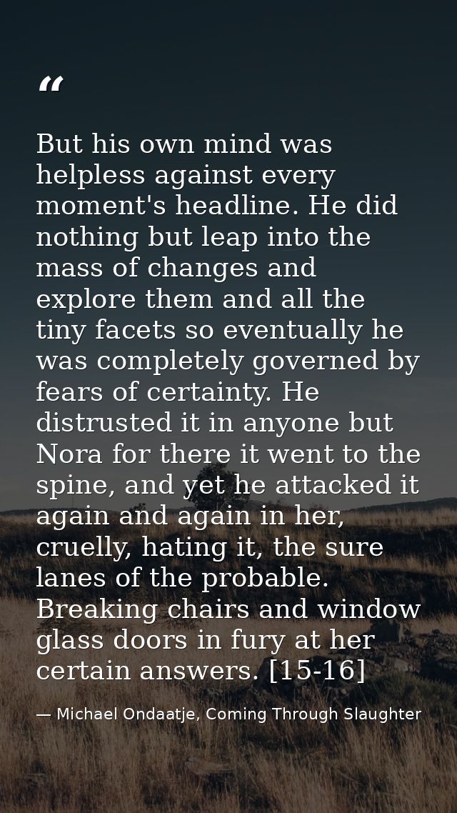 But his own mind was helpless against every moment's headline. He did nothing but leap into the mass of changes and expl — Michael Ondaatje, Coming Through Slaughter