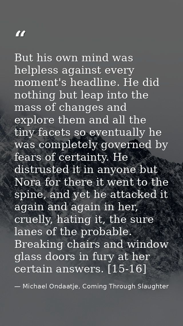 But his own mind was helpless against every moment's headline. He did nothing but leap into the mass of changes and expl — Michael Ondaatje, Coming Through Slaughter