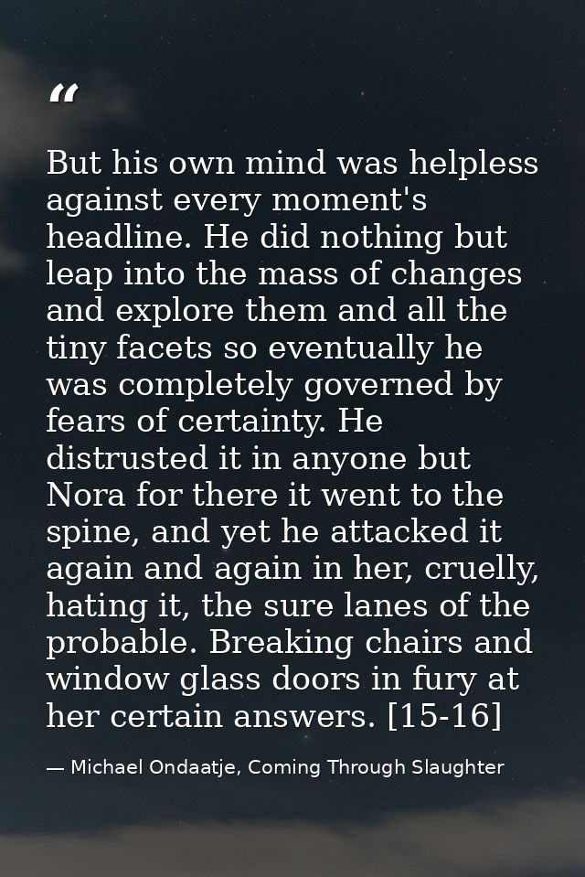 But his own mind was helpless against every moment's headline. He did nothing but leap into the mass of changes and expl — Michael Ondaatje, Coming Through Slaughter